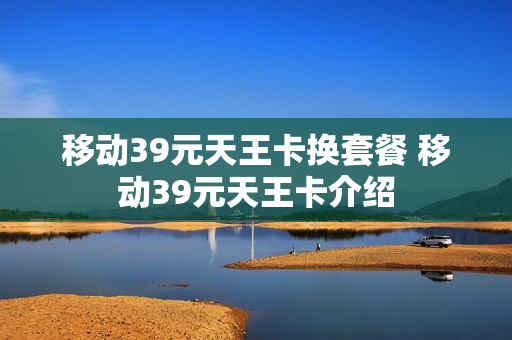 移动39元天王卡换套餐 移动39元天王卡介绍
