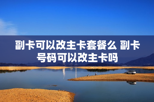 副卡可以改主卡套餐么 副卡号码可以改主卡吗