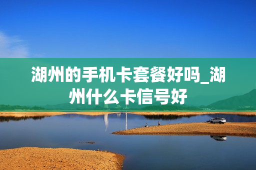 湖州的手机卡套餐好吗_湖州什么卡信号好