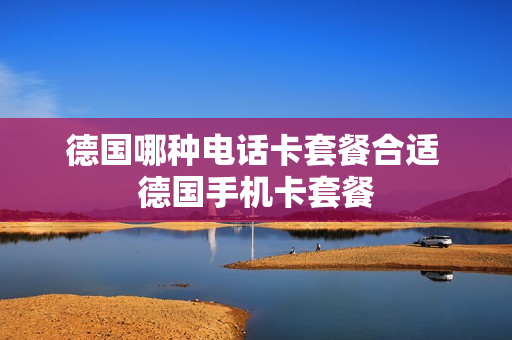 德国哪种电话卡套餐合适 德国手机卡套餐