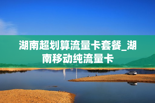 湖南超划算流量卡套餐_湖南移动纯流量卡