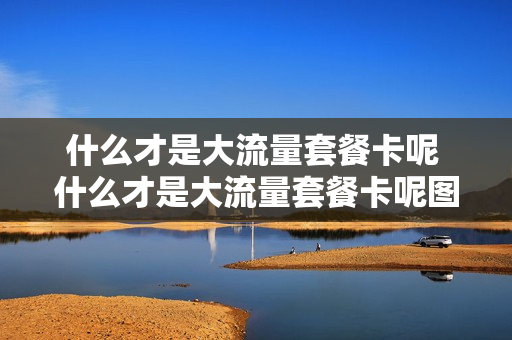 什么才是大流量套餐卡呢 什么才是大流量套餐卡呢图片
