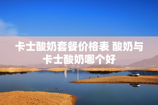 卡士酸奶套餐价格表 酸奶与卡士酸奶哪个好