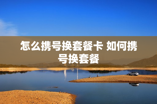怎么携号换套餐卡 如何携号换套餐