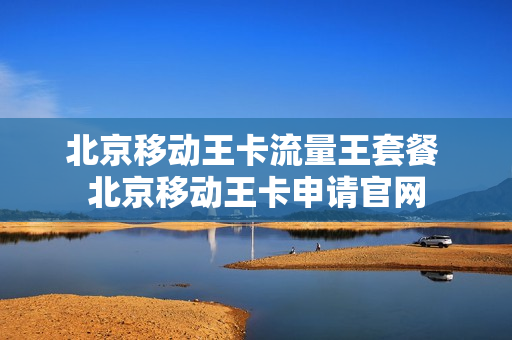 北京移动王卡流量王套餐 北京移动王卡申请官网
