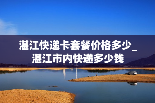 湛江快递卡套餐价格多少_湛江市内快递多少钱