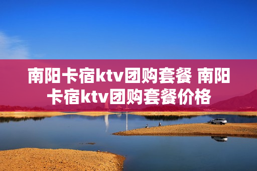 南阳卡宿ktv团购套餐 南阳卡宿ktv团购套餐价格