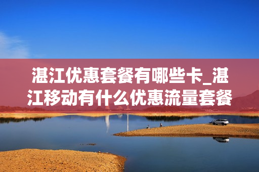 湛江优惠套餐有哪些卡_湛江移动有什么优惠流量套餐