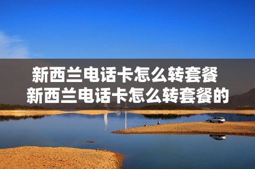 新西兰电话卡怎么转套餐 新西兰电话卡怎么转套餐的