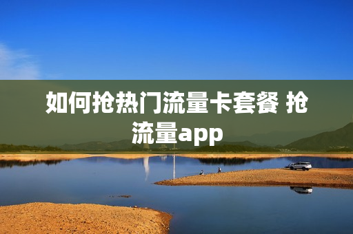 如何抢热门流量卡套餐 抢流量app
