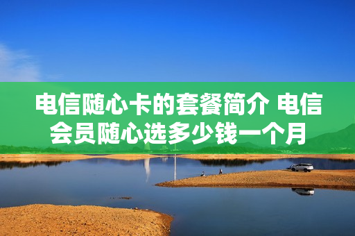 电信随心卡的套餐简介 电信会员随心选多少钱一个月