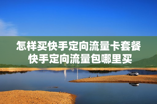 怎样买快手定向流量卡套餐 快手定向流量包哪里买