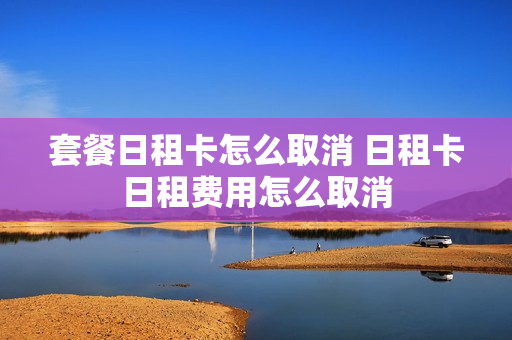套餐日租卡怎么取消 日租卡日租费用怎么取消