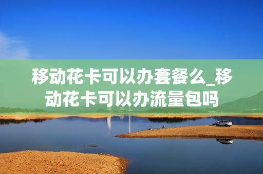 移动花卡可以办套餐么_移动花卡可以办流量包吗