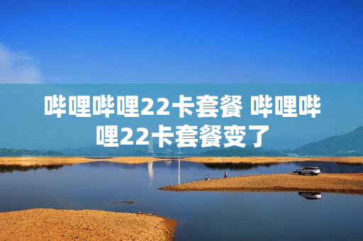 哔哩哔哩22卡套餐 哔哩哔哩22卡套餐变了