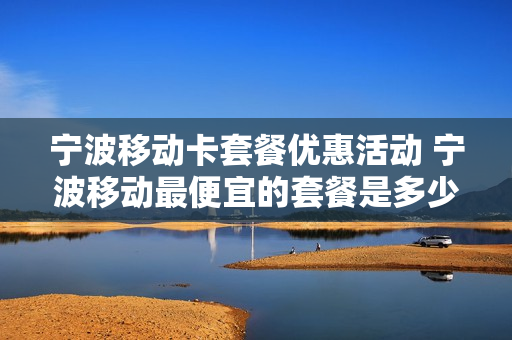 宁波移动卡套餐优惠活动 宁波移动最便宜的套餐是多少