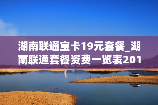 湖南联通宝卡19元套餐_湖南联通套餐资费一览表2019