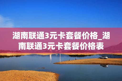 湖南联通3元卡套餐价格_湖南联通3元卡套餐价格表