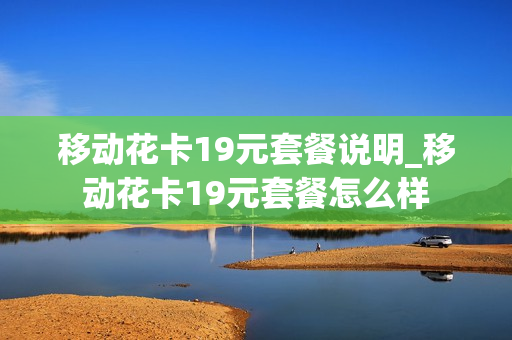 移动花卡19元套餐说明_移动花卡19元套餐怎么样
