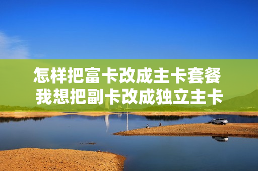 怎样把富卡改成主卡套餐 我想把副卡改成独立主卡