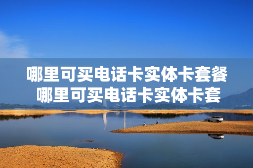 哪里可买电话卡实体卡套餐 哪里可买电话卡实体卡套餐送手机