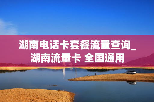 湖南电话卡套餐流量查询_湖南流量卡 全国通用