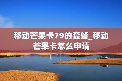 移动芒果卡79的套餐_移动芒果卡怎么申请
