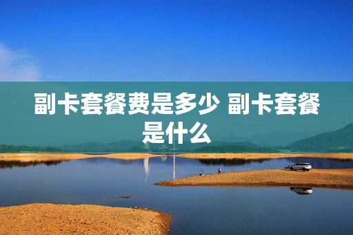 副卡套餐费是多少 副卡套餐是什么