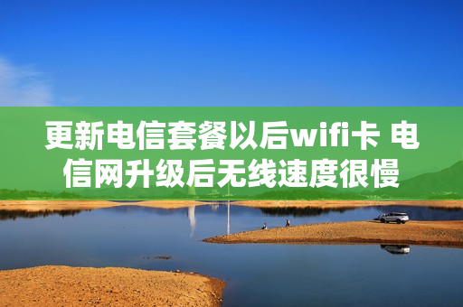 更新电信套餐以后wifi卡 电信网升级后无线速度很慢