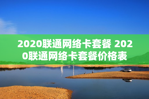 2020联通网络卡套餐 2020联通网络卡套餐价格表