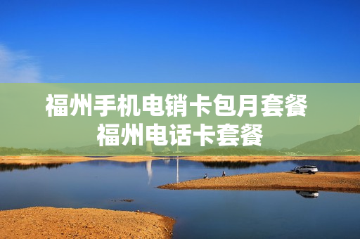 福州手机电销卡包月套餐 福州电话卡套餐