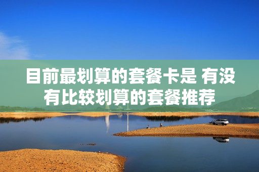 目前最划算的套餐卡是 有没有比较划算的套餐推荐