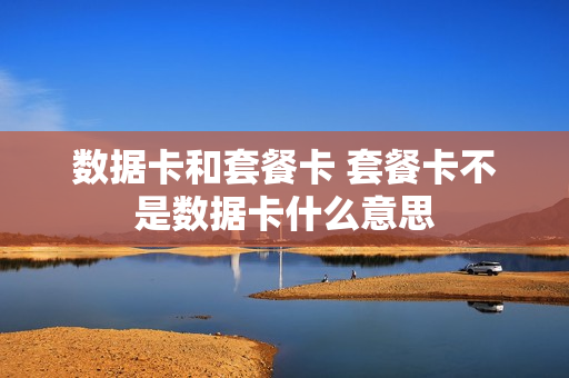 数据卡和套餐卡 套餐卡不是数据卡什么意思