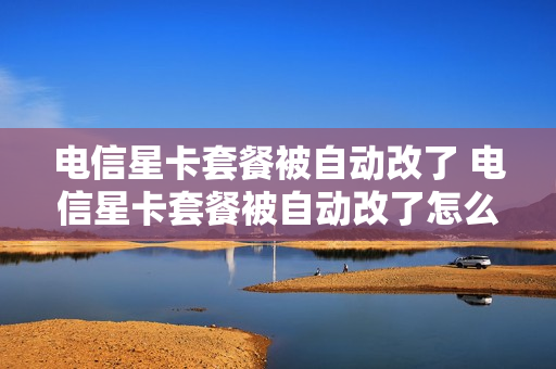 电信星卡套餐被自动改了 电信星卡套餐被自动改了怎么办
