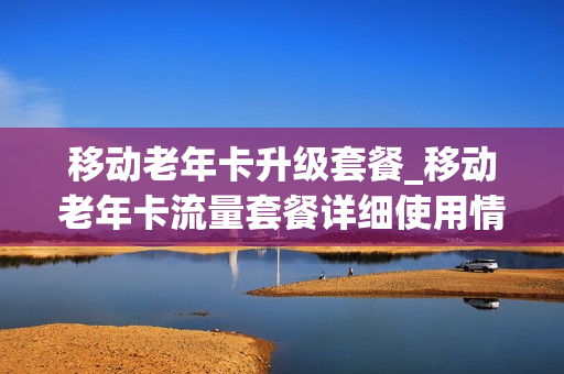移动老年卡升级套餐_移动老年卡流量套餐详细使用情况