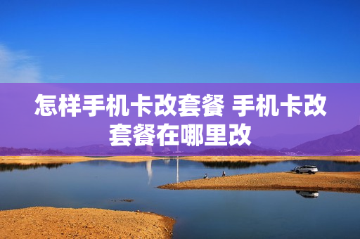 怎样手机卡改套餐 手机卡改套餐在哪里改