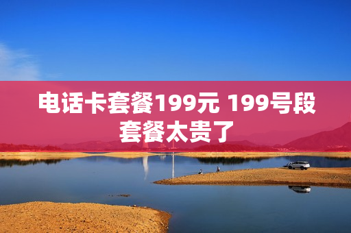 电话卡套餐199元 199号段套餐太贵了