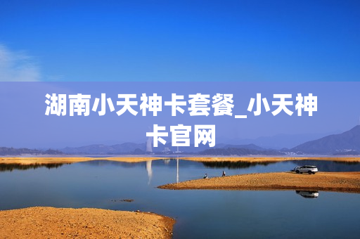 湖南小天神卡套餐_小天神卡官网