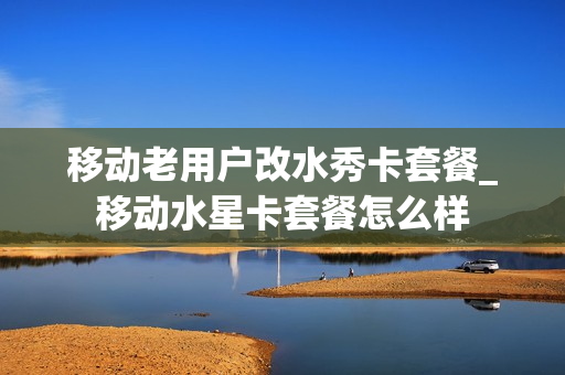 移动老用户改水秀卡套餐_移动水星卡套餐怎么样
