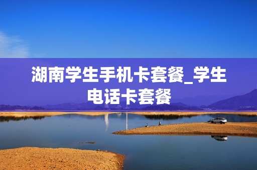 湖南学生手机卡套餐_学生电话卡套餐