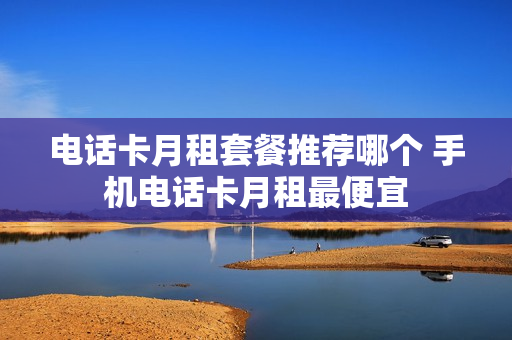 电话卡月租套餐推荐哪个 手机电话卡月租最便宜