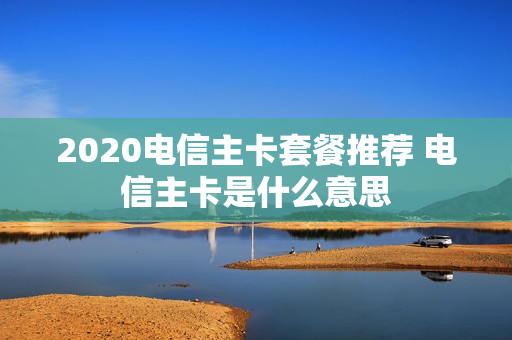 2020电信主卡套餐推荐 电信主卡是什么意思