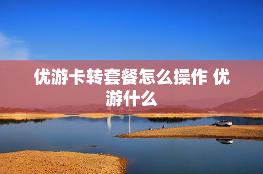 优游卡转套餐怎么操作 优游什么