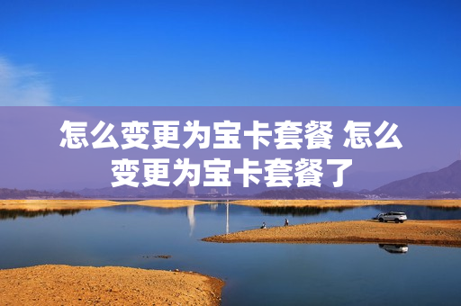 怎么变更为宝卡套餐 怎么变更为宝卡套餐了