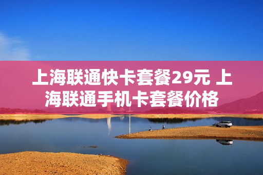 上海联通快卡套餐29元 上海联通手机卡套餐价格
