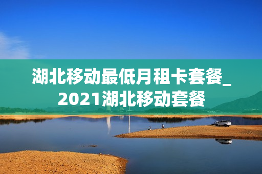 湖北移动最低月租卡套餐_2021湖北移动套餐
