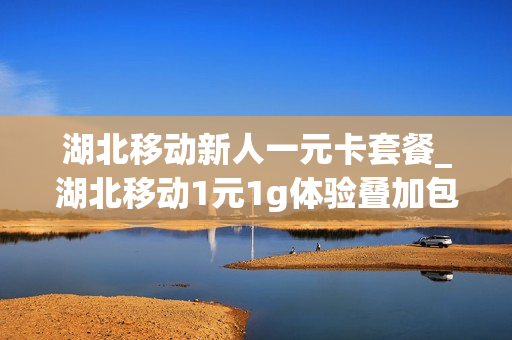 湖北移动新人一元卡套餐_湖北移动1元1g体验叠加包
