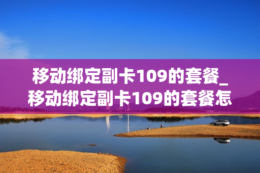移动绑定副卡109的套餐_移动绑定副卡109的套餐怎么办