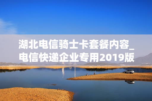 湖北电信骑士卡套餐内容_电信快递企业专用2019版骑士卡套餐