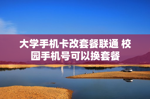 大学手机卡改套餐联通 校园手机号可以换套餐